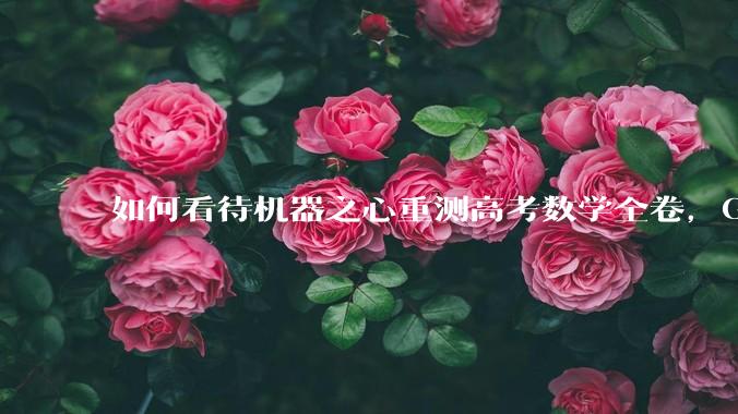 如何看待机器之心重测高考数学全卷，Gemini夺冠，豆包DeepSeek并列第二？