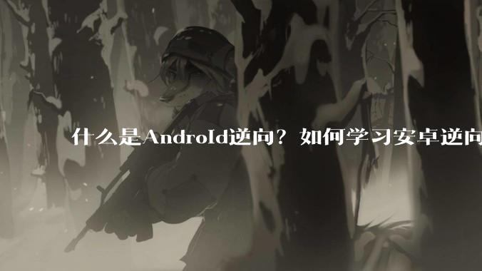 什么是Android逆向？如何学习安卓逆向？