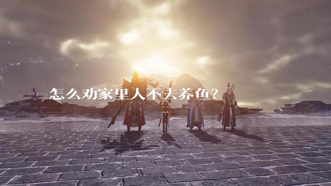 怎么劝家里人不去养鱼？