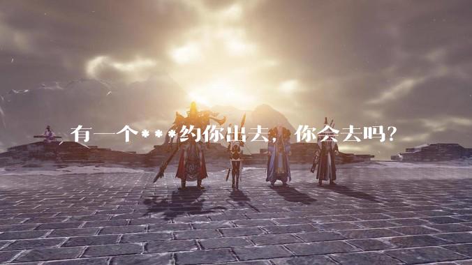 有一个***约你出去，你会去吗？