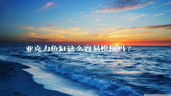 亚克力鱼缸这么容易模糊吗?