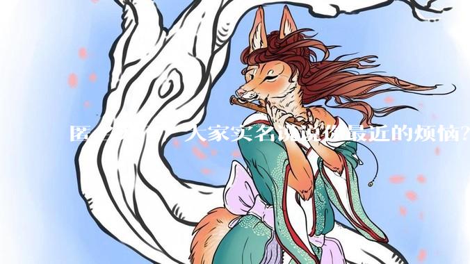 匿名关了，大家实名说说你最近的烦恼？