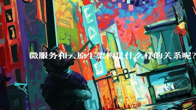微服务和云原生架构是什么样的关系呢？