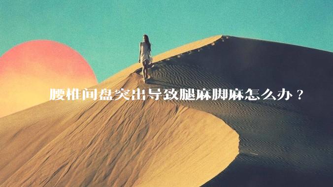 腰椎间盘突出导致腿麻脚麻怎么办?