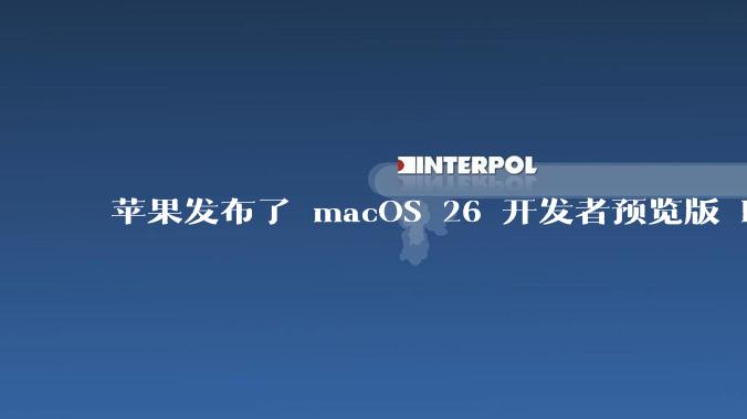 苹果发布了 macOS 26 开发者预览版 Beta 更新，这次更新带来了哪些新功能和改进？