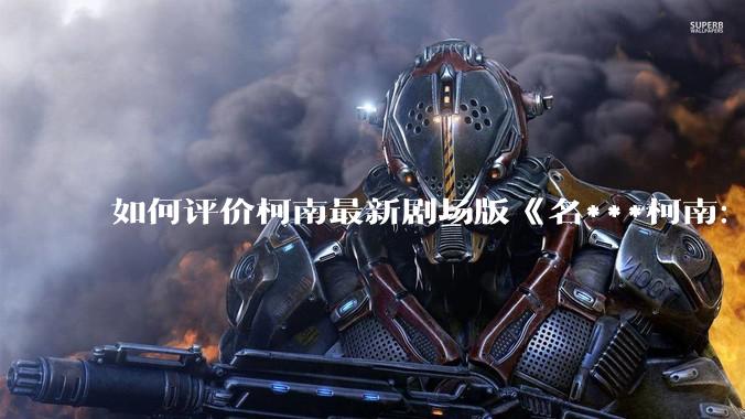 如何评价柯南最新剧场版《名***柯南：独眼的残像》？