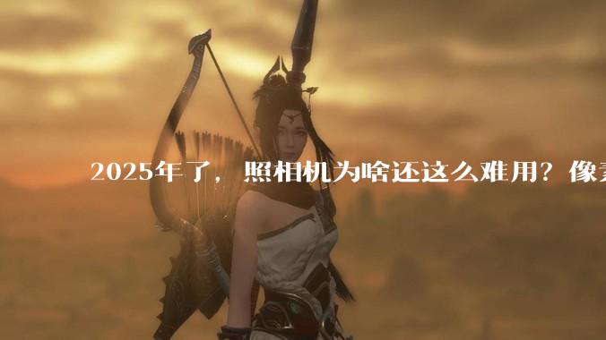 2025年了，照相机为啥还这么难用？像素低还很贵？