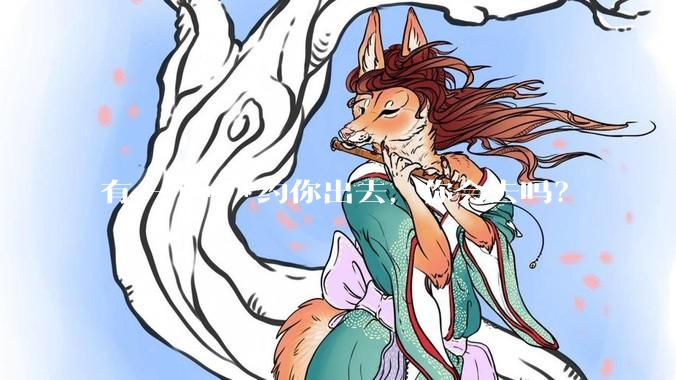 有一个***约你出去，你会去吗？