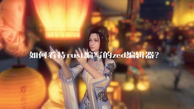 如何看待rust编写的zed编辑器？