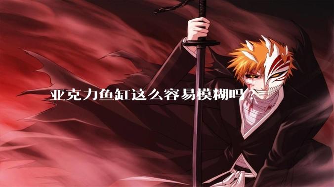 亚克力鱼缸这么容易模糊吗?