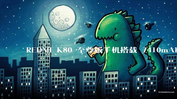 REDMI K80 至尊版手机搭载 7410mAh 电池，此款手机有哪些亮点？