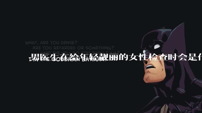 男医生在给年轻靓丽的女性检查时会是什么心态？