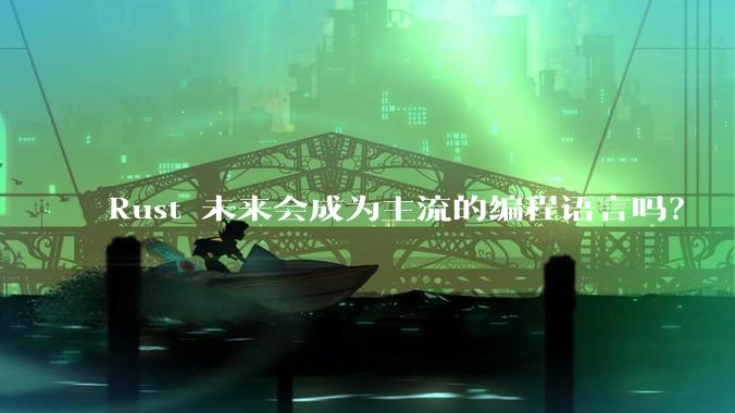 Rust 未来会成为主流的编程语言吗？