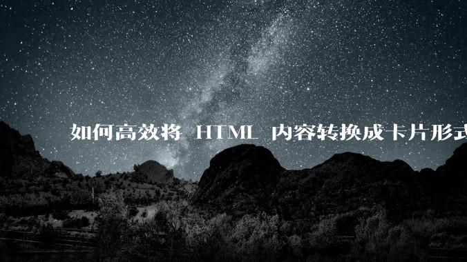 如何高效将 HTML 内容转换成卡片形式？