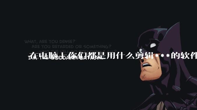 在电脑上你们都是用什么剪辑***的软件啊？