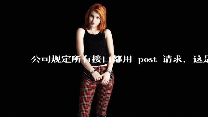 公司规定所有接口都用 post 请求，这是为什么？