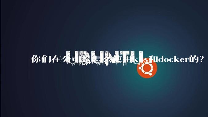 你们在公司是怎么使用k8s和docker的？