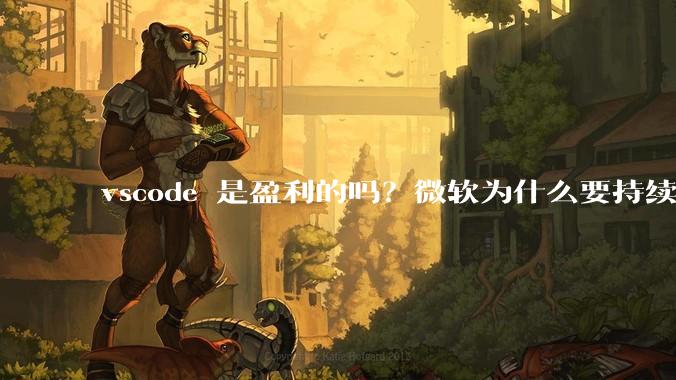 vscode 是盈利的吗？微软为什么要持续投入开发***？