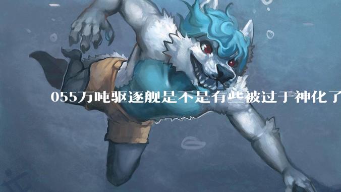 055万吨驱逐舰是不是有些被过于神化了，有没有了解的大佬详细解释一下？