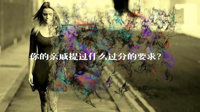 你的亲戚提过什么过分的要求？