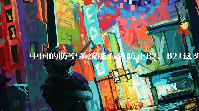 中国的防空系统能有效防止B2、B21这类飞翼隐身战略轰炸机入侵吗？