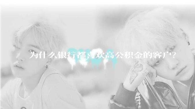 为什么银行都喜欢高公积金的客户？