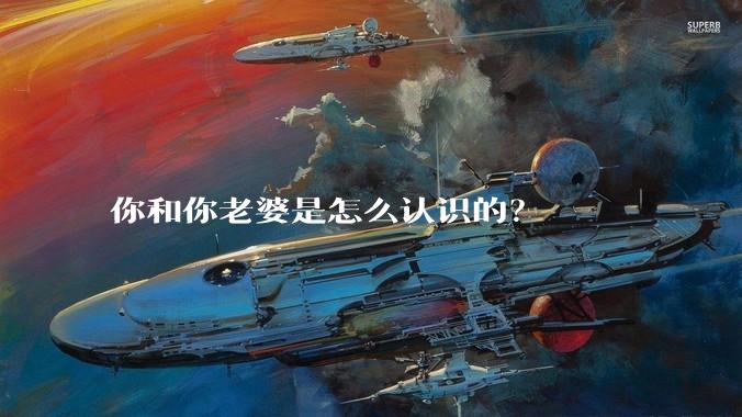 你和你老婆是怎么认识的？