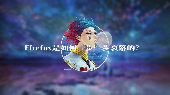 Firefox是如何一步一步衰落的？